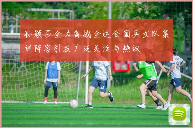 孙颖莎全力备战全运会国乒女队集训阵容引发广泛关注与热议