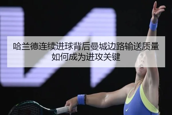 哈兰德连续进球背后曼城边路输送质量如何成为进攻关键