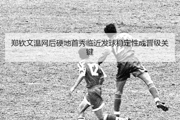 郑钦文温网后硬地首秀临近发球稳定性成晋级关键