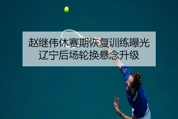 赵继伟休赛期恢复训练曝光 辽宁后场轮换悬念升级