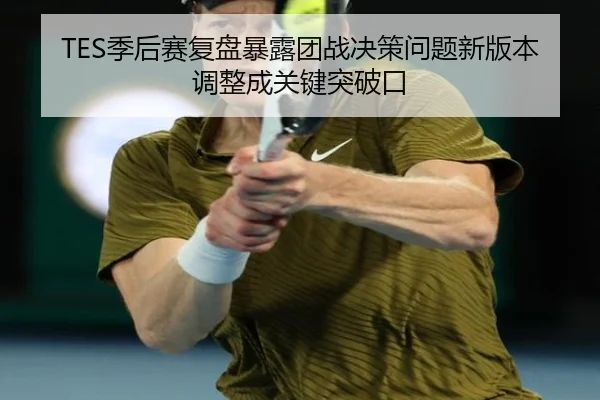 TES季后赛复盘暴露团战决策问题新版本调整成关键突破口