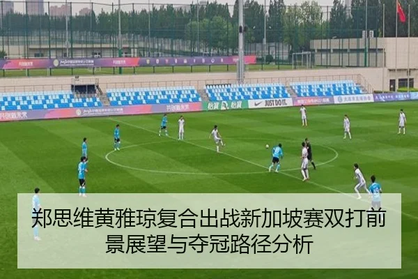 郑思维黄雅琼复合出战新加坡赛双打前景展望与夺冠路径分析