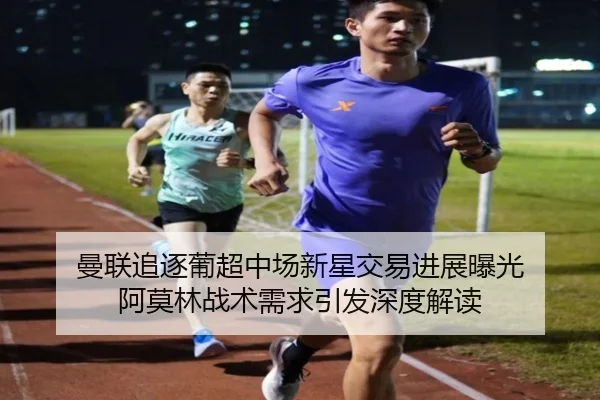 曼联追逐葡超中场新星交易进展曝光 阿莫林战术需求引发深度解读