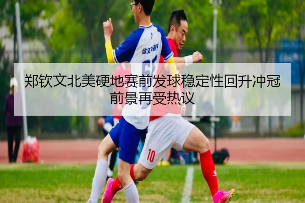 郑钦文北美硬地赛前发球稳定性回升冲冠前景再受热议