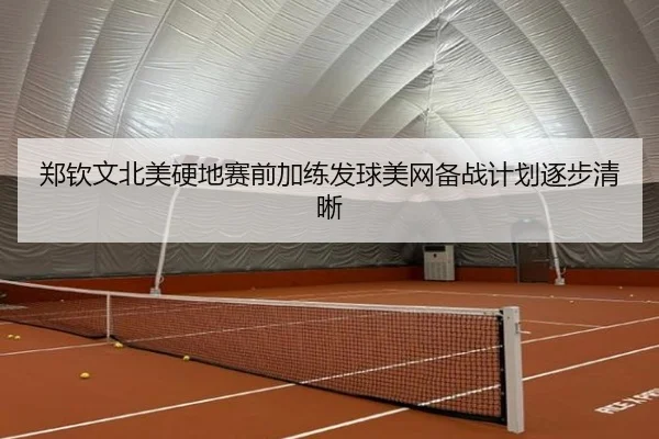 郑钦文北美硬地赛前加练发球美网备战计划逐步清晰