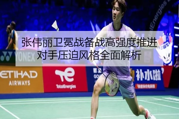 张伟丽卫冕战备战高强度推进 对手压迫风格全面解析