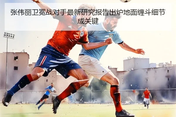 张伟丽卫冕战对手最新研究报告出炉地面缠斗细节成关键
