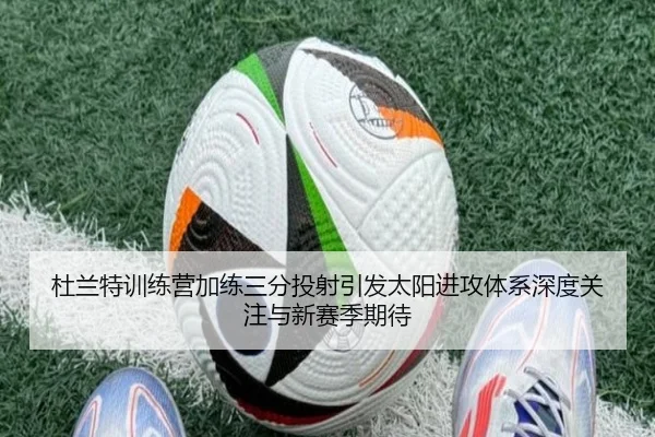 杜兰特训练营加练三分投射引发太阳进攻体系深度关注与新赛季期待