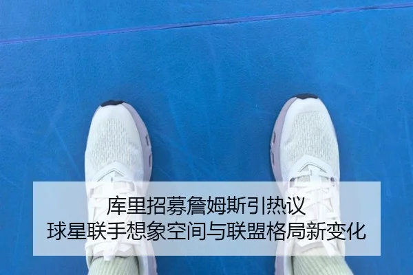 库里招募詹姆斯引热议 球星联手想象空间与联盟格局新变化