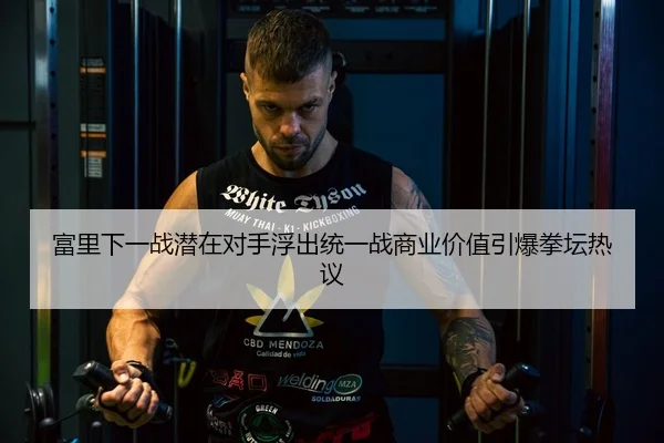 富里下一战潜在对手浮出统一战商业价值引爆拳坛热议